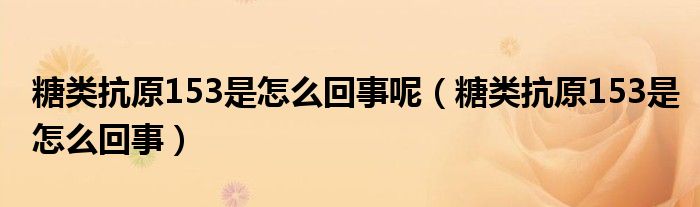 糖类抗原153是怎么回事呢（糖类抗原153是怎么回事）