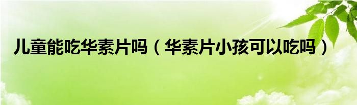 儿童能吃华素片吗（华素片小孩可以吃吗）