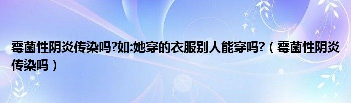 霉菌性阴炎传染吗?如:她穿的衣服别人能穿吗?（霉菌性阴炎传染吗）