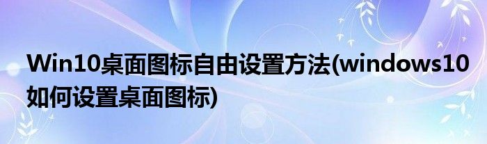 Win10桌面图标自由设置方法(windows10如何设置桌面图标)