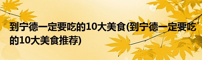 到宁德一定要吃的10大美食(到宁德一定要吃的10大美食推荐)