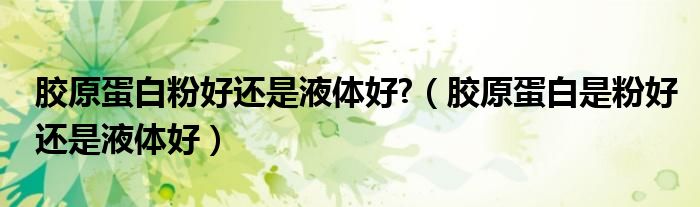胶原蛋白粉好还是液体好?（胶原蛋白是粉好还是液体好）
