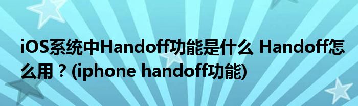 iOS系统中Handoff功能是什么 Handoff怎么用？(iphone handoff功能)