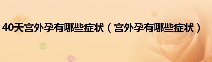 40天宫外孕有哪些症状（宫外孕有哪些症状）