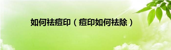 如何祛痘印（痘印如何祛除）