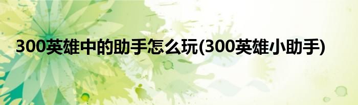 300英雄中的助手怎么玩(300英雄小助手)