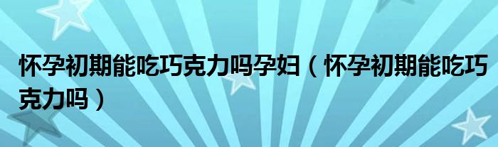 怀孕初期能吃巧克力吗孕妇（怀孕初期能吃巧克力吗）