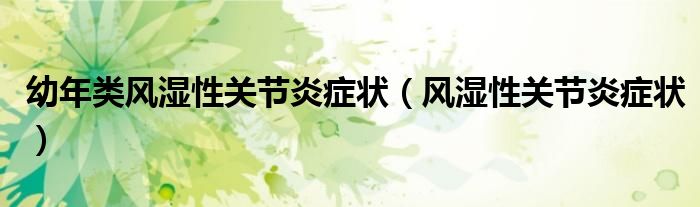 幼年类风湿性关节炎症状（风湿性关节炎症状）