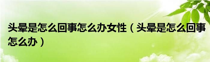 头晕是怎么回事怎么办女性（头晕是怎么回事怎么办）