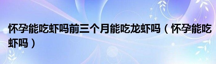 怀孕能吃虾吗前三个月能吃龙虾吗（怀孕能吃虾吗）