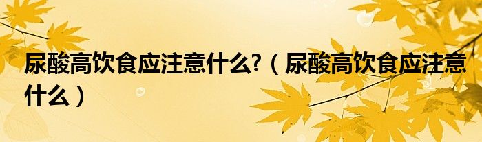 尿酸高饮食应注意什么?（尿酸高饮食应注意什么）