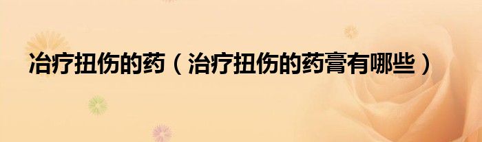 冶疗扭伤的药（治疗扭伤的药膏有哪些）