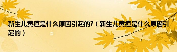 新生儿黄疸是什么原因引起的?（新生儿黄疸是什么原因引起的）