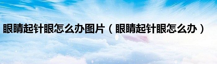 眼睛起针眼怎么办图片（眼睛起针眼怎么办）
