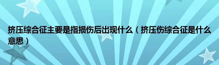 挤压综合征主要是指损伤后出现什么（挤压伤综合征是什么意思）