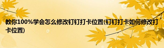 教你100%学会怎么修改钉钉打卡位置(钉钉打卡如何修改打卡位置)