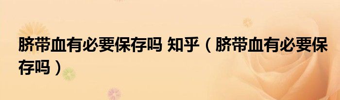 脐带血有必要保存吗 知乎（脐带血有必要保存吗）