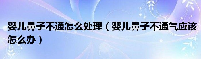 婴儿鼻子不通怎么处理（婴儿鼻子不通气应该怎么办）