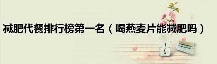 减肥代餐排行榜第一名（喝燕麦片能减肥吗）