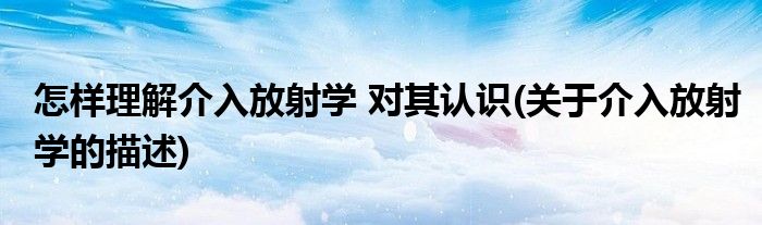 怎样理解介入放射学 对其认识(关于介入放射学的描述)