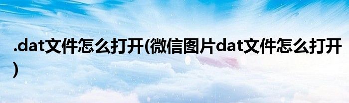 .dat文件怎么打开(微信图片dat文件怎么打开)