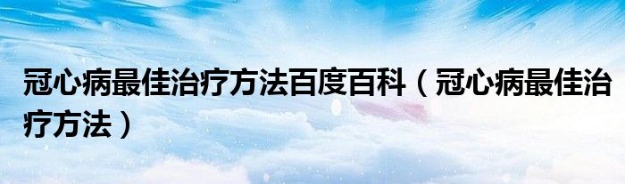 冠心病最佳治疗方法百度百科（冠心病最佳治疗方法）