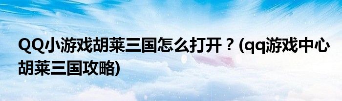 QQ小游戏胡莱三国怎么打开？(qq游戏中心胡莱三国攻略)