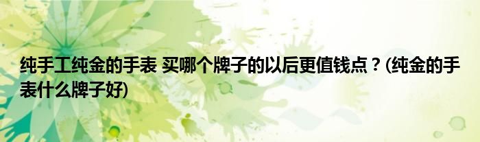 纯手工纯金的手表 买哪个牌子的以后更值钱点？(纯金的手表什么牌子好)