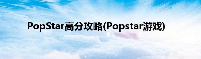 PopStar高分攻略(Popstar游戏)