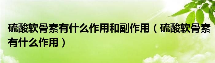 硫酸软骨素有什么作用和副作用（硫酸软骨素有什么作用）