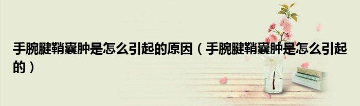 手腕腱鞘囊肿是怎么引起的原因（手腕腱鞘囊肿是怎么引起的）