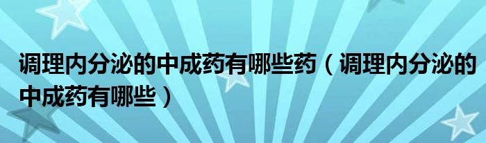 调理内分泌的中成药有哪些药（调理内分泌的中成药有哪些）