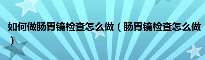 如何做肠胃镜检查怎么做（肠胃镜检查怎么做）