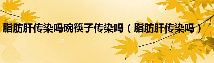 脂肪肝传染吗碗筷子传染吗（脂肪肝传染吗）