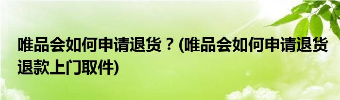 唯品会如何申请退货？(唯品会如何申请退货退款上门取件)