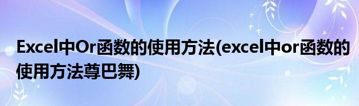 Excel中Or函数的使用方法(excel中or函数的使用方法尊巴舞)