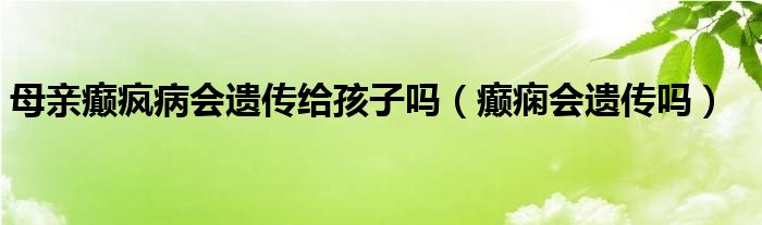 母亲癫疯病会遗传给孩子吗（癫痫会遗传吗）