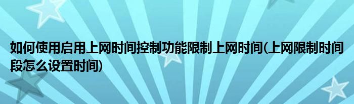 如何使用启用上网时间控制功能限制上网时间(上网限制时间段怎么设置时间)
