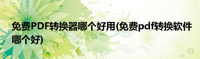 免费PDF转换器哪个好用(免费pdf转换软件哪个好)