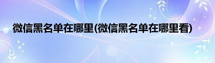 微信黑名单在哪里(微信黑名单在哪里看)