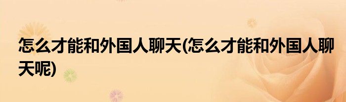怎么才能和外国人聊天(怎么才能和外国人聊天呢)
