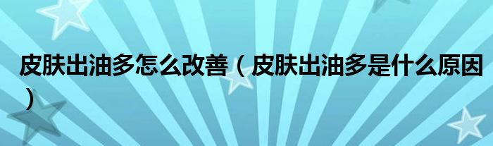 皮肤出油多怎么改善（皮肤出油多是什么原因）