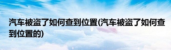 汽车被盗了如何查到位置(汽车被盗了如何查到位置的)