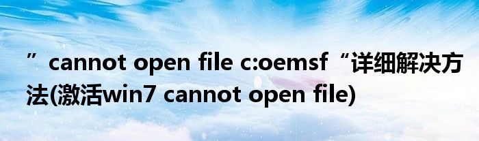 ”cannot open file c:oemsf“详细解决方法(激活win7 cannot open file)