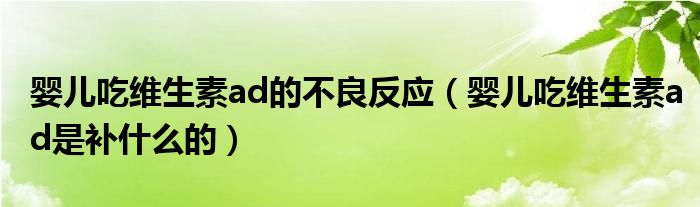 婴儿吃维生素ad的不良反应（婴儿吃维生素ad是补什么的）