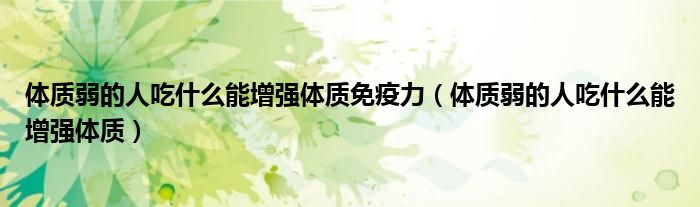 体质弱的人吃什么能增强体质免疫力（体质弱的人吃什么能增强体质）