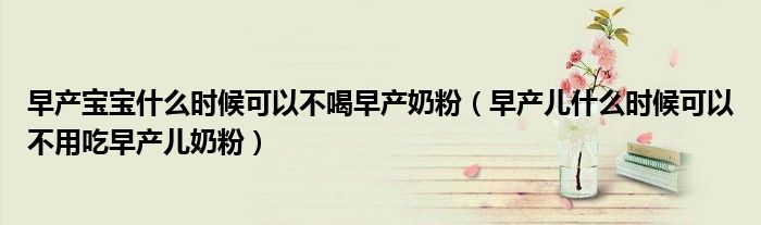 早产宝宝什么时候可以不喝早产奶粉（早产儿什么时候可以不用吃早产儿奶粉）
