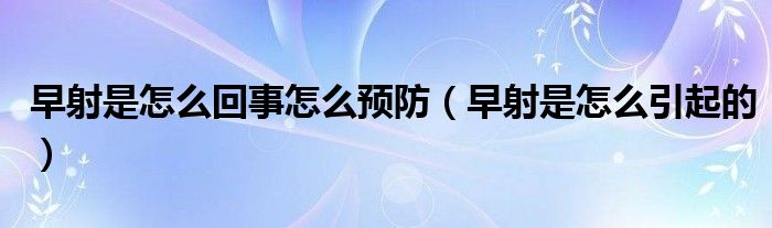 早射是怎么回事怎么预防（早射是怎么引起的）