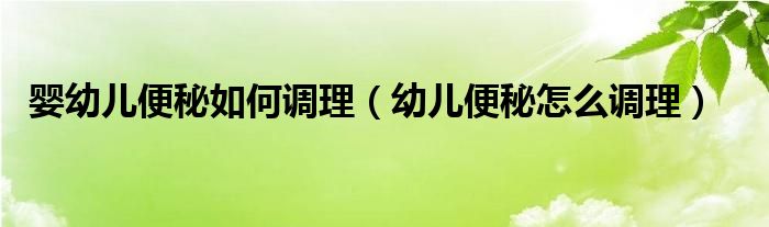 婴幼儿便秘如何调理（幼儿便秘怎么调理）