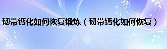 韧带钙化如何恢复锻炼（韧带钙化如何恢复）